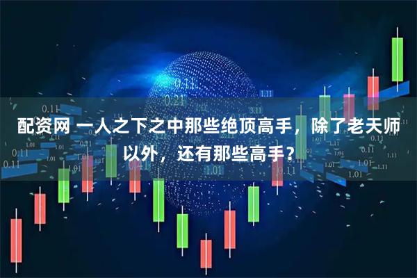 配资网 一人之下之中那些绝顶高手，除了老天师以外，还有那些高手？