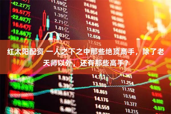 红太阳配资 一人之下之中那些绝顶高手，除了老天师以外，还有那些高手？