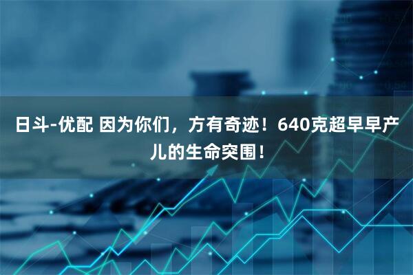 日斗-优配 因为你们，方有奇迹！640克超早早产儿的生命突围！