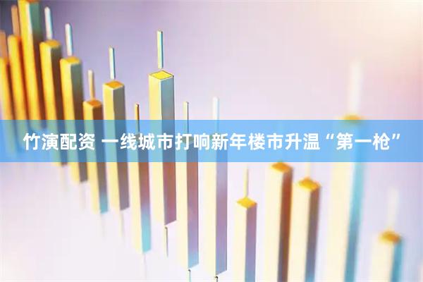 竹演配资 一线城市打响新年楼市升温“第一枪”