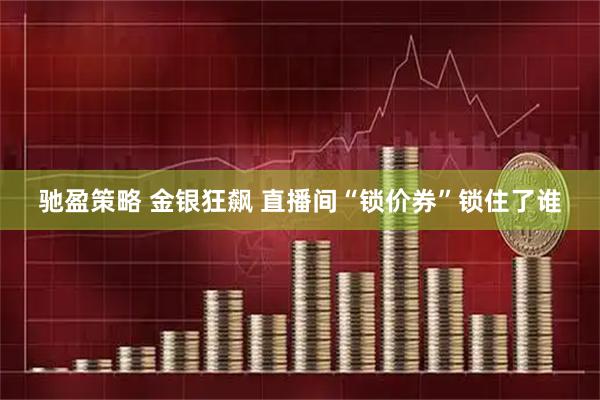 驰盈策略 金银狂飙 直播间“锁价券”锁住了谁