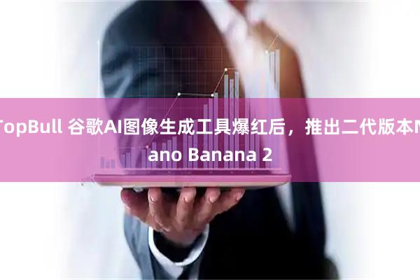 TopBull 谷歌AI图像生成工具爆红后，推出二代版本Nano Banana 2