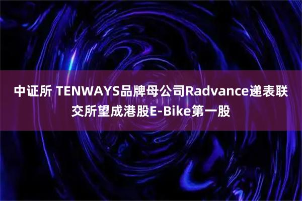 中证所 TENWAYS品牌母公司Radvance递表联交所望成港股E-Bike第一股