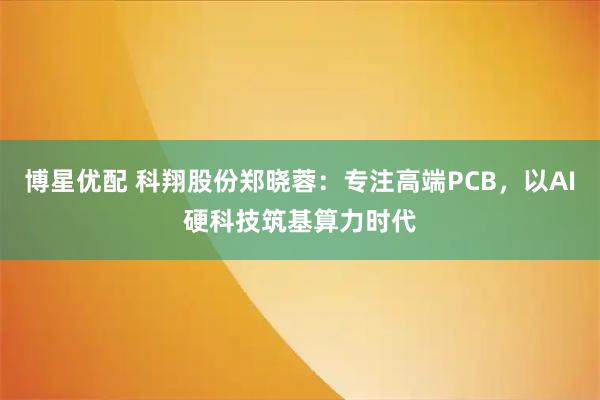 博星优配 科翔股份郑晓蓉：专注高端PCB，以AI硬科技筑基算力时代