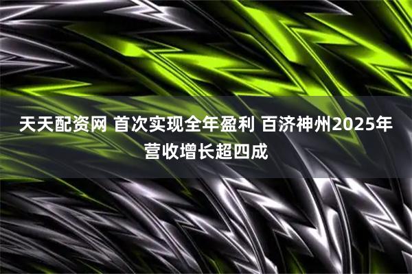 天天配资网 首次实现全年盈利 百济神州2025年营收增长超四成