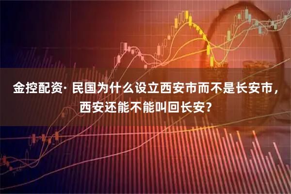 金控配资· 民国为什么设立西安市而不是长安市，西安还能不能叫回长安？