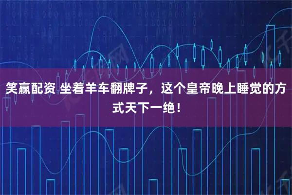 笑赢配资 坐着羊车翻牌子，这个皇帝晚上睡觉的方式天下一绝！