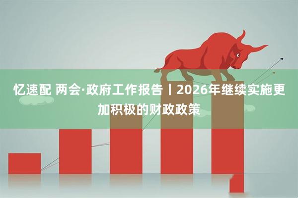 忆速配 两会·政府工作报告丨2026年继续实施更加积极的财政政策