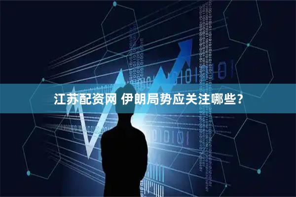 江苏配资网 伊朗局势应关注哪些？