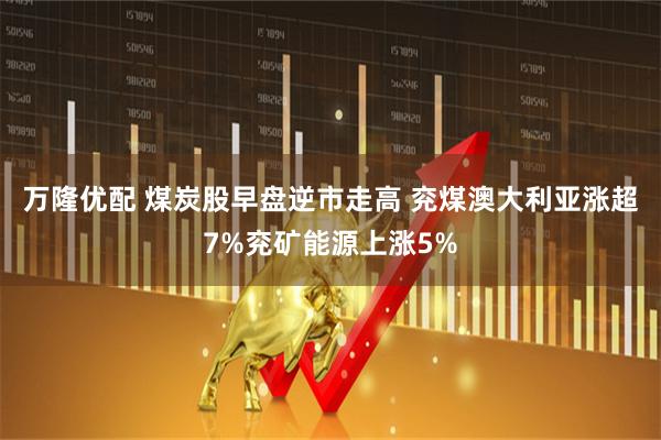 万隆优配 煤炭股早盘逆市走高 兖煤澳大利亚涨超7%兖矿能源上涨5%