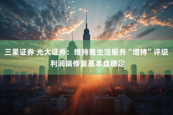 三星证券 光大证券：维持雅生活服务“增持”评级 利润端修复基本盘稳定