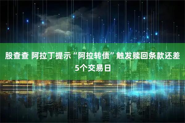 股查查 阿拉丁提示“阿拉转债”触发赎回条款还差5个交易日