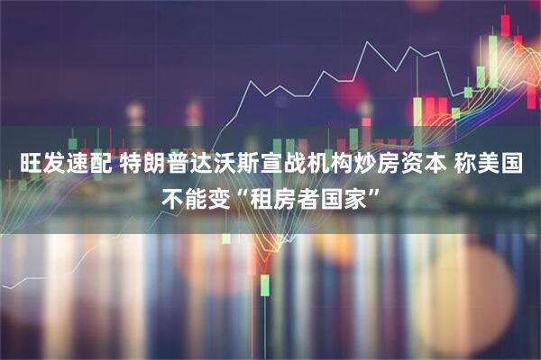 旺发速配 特朗普达沃斯宣战机构炒房资本 称美国不能变“租房者国家”