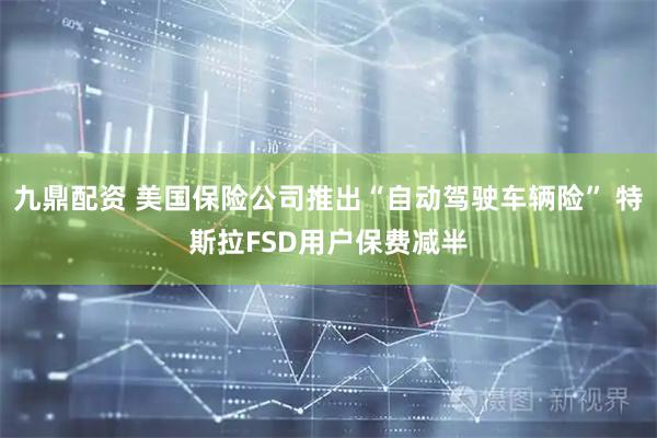 九鼎配资 美国保险公司推出“自动驾驶车辆险” 特斯拉FSD用户保费减半