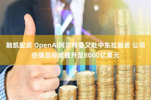 融凯配资 OpenAI阿尔特曼又赴中东拉融资 公司估值目标或提升至8000亿美元