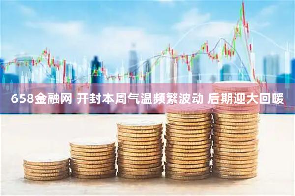 658金融网 开封本周气温频繁波动 后期迎大回暖