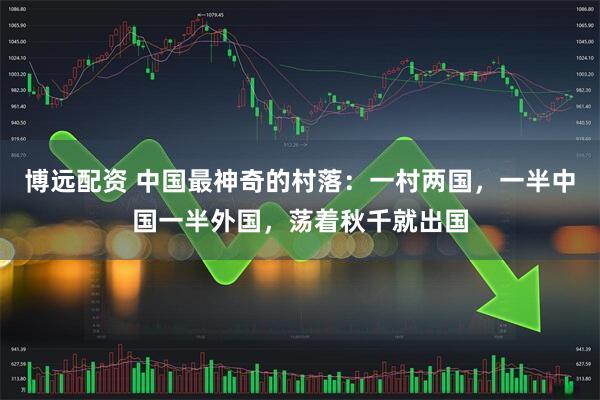 博远配资 中国最神奇的村落：一村两国，一半中国一半外国，荡着秋千就出国