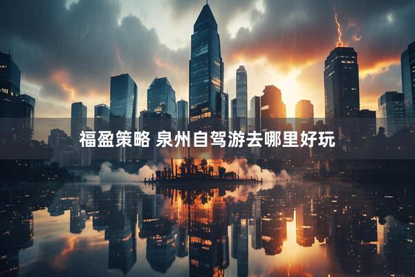 福盈策略 泉州自驾游去哪里好玩