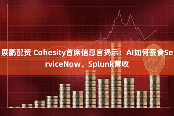 展鹏配资 Cohesity首席信息官揭示：AI如何蚕食ServiceNow、Splunk营收