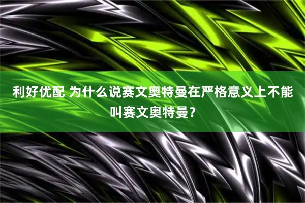 利好优配 为什么说赛文奥特曼在严格意义上不能叫赛文奥特曼？