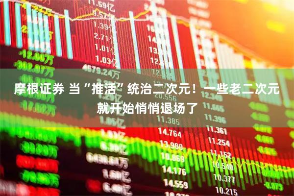 摩根证券 当“推活”统治二次元！一些老二次元就开始悄悄退场了