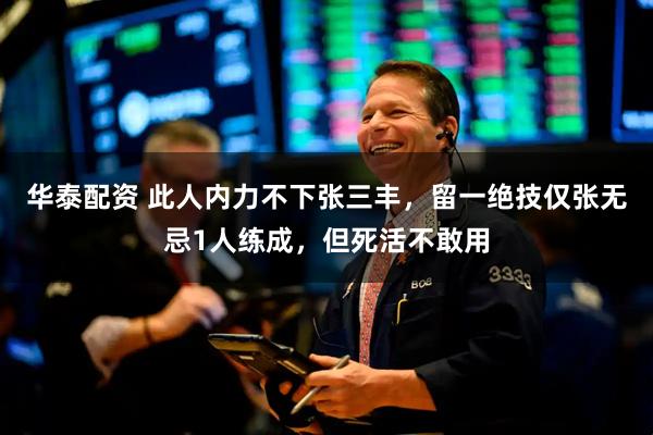 华泰配资 此人内力不下张三丰，留一绝技仅张无忌1人练成，但死活不敢用