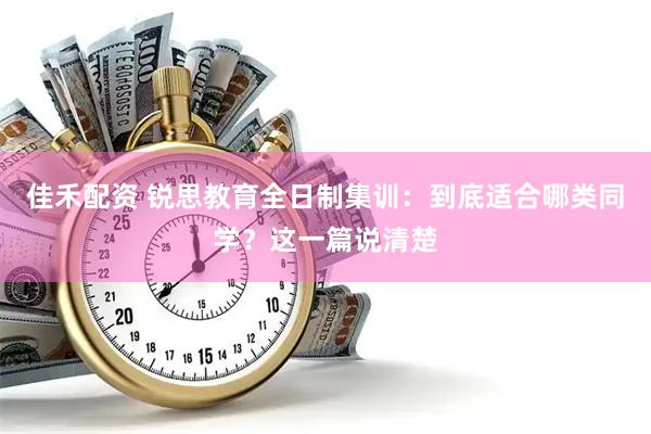 佳禾配资 锐思教育全日制集训：到底适合哪类同学？这一篇说清楚