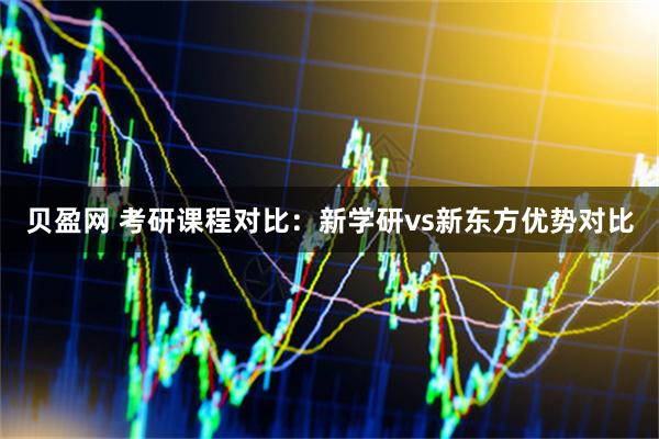 贝盈网 考研课程对比：新学研vs新东方优势对比