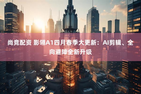 尚竞配资 影翎A1四月春季大更新：AI剪辑、全向避障全新升级
