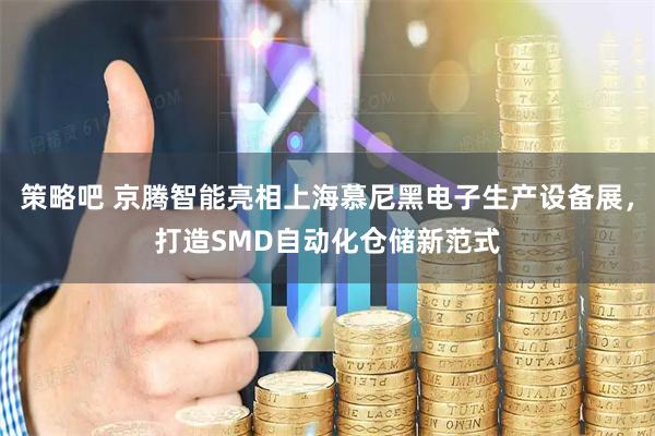 策略吧 京腾智能亮相上海慕尼黑电子生产设备展，打造SMD自动化仓储新范式