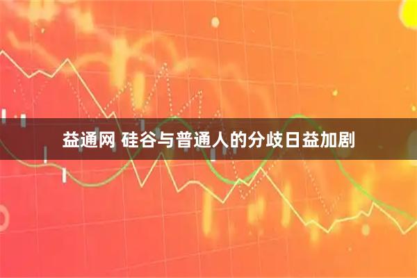 益通网 硅谷与普通人的分歧日益加剧
