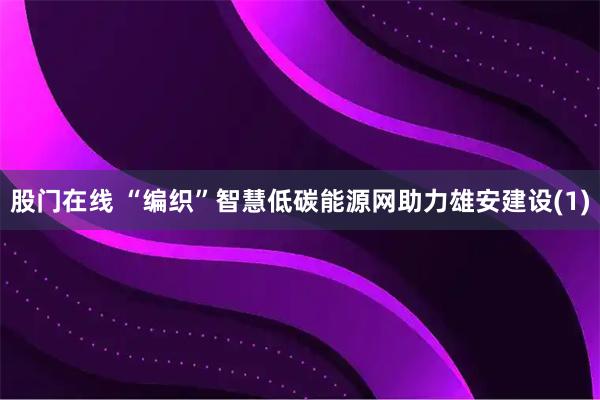 股门在线 “编织”智慧低碳能源网助力雄安建设(1)