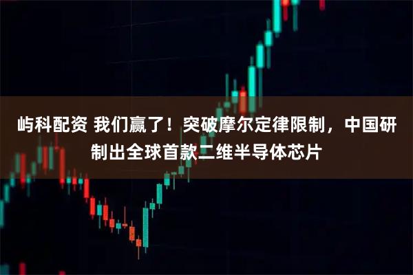 屿科配资 我们赢了！突破摩尔定律限制，中国研制出全球首款二维半导体芯片