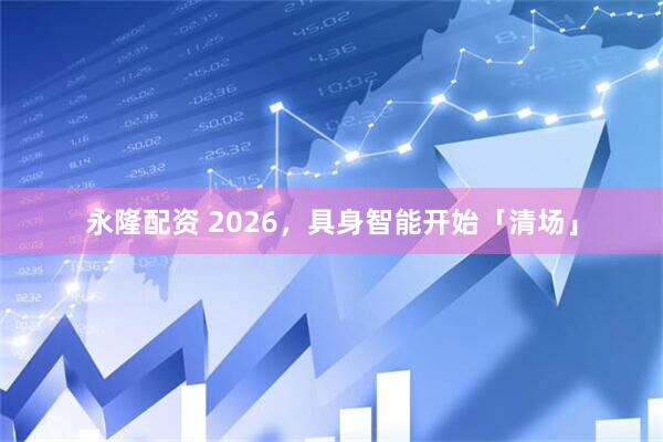 永隆配资 2026，具身智能开始「清场」