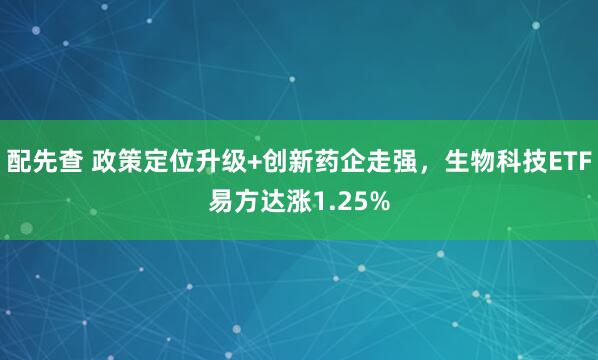 配先查 政策定位升级+创新药企走强，生物科技ETF易方达涨1.25%