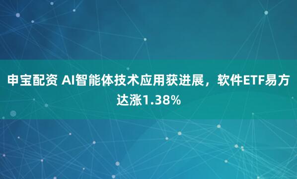 申宝配资 AI智能体技术应用获进展，软件ETF易方达涨1.38%