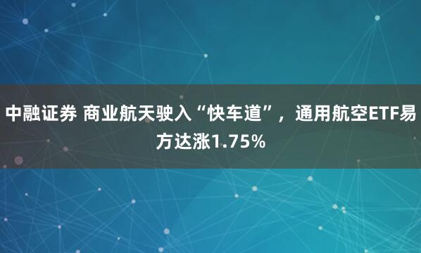 中融证券 商业航天驶入“快车道”，通用航空ETF易方达涨1.75%