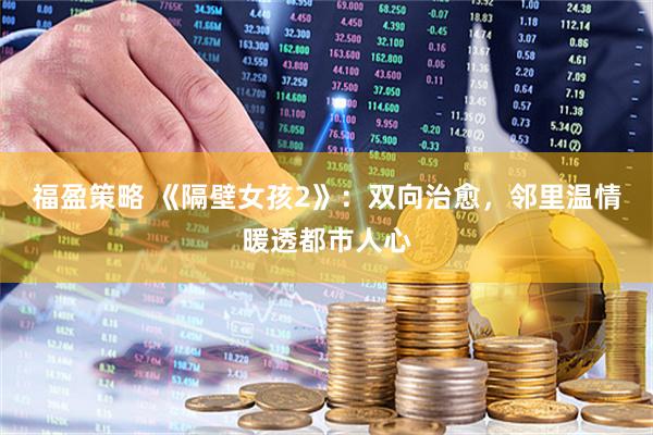 福盈策略 《隔壁女孩2》：双向治愈，邻里温情暖透都市人心