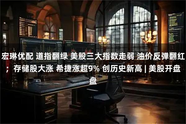 宏琳优配 道指翻绿 美股三大指数走弱 油价反弹翻红；存储股大涨 希捷涨超9% 创历史新高 | 美股开盘