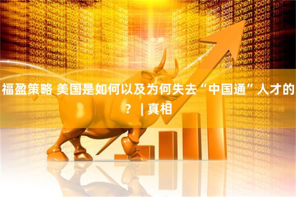 福盈策略 美国是如何以及为何失去“中国通”人才的？ | 真相