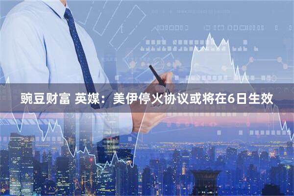 豌豆财富 英媒：美伊停火协议或将在6日生效
