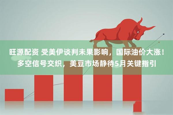 旺源配资 受美伊谈判未果影响，国际油价大涨！多空信号交织，美豆市场静待5月关键指引