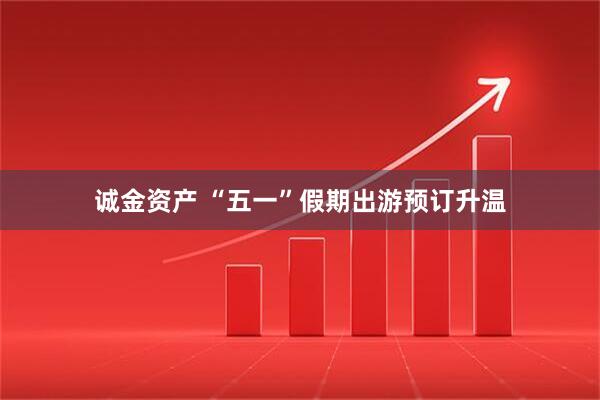 诚金资产 “五一”假期出游预订升温