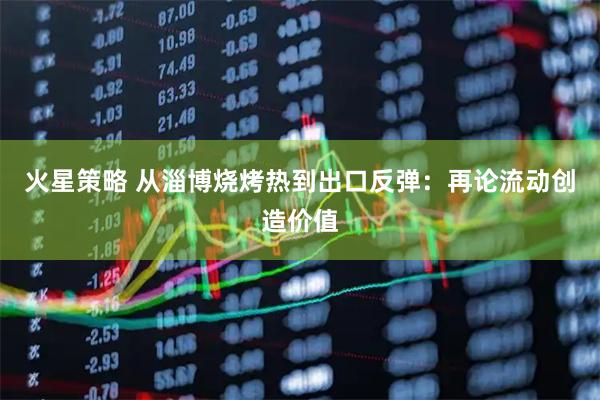 火星策略 从淄博烧烤热到出口反弹：再论流动创造价值
