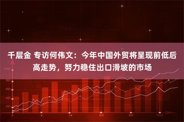 千层金 专访何伟文：今年中国外贸将呈现前低后高走势，努力稳住出口滑坡的市场