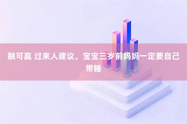 融可赢 过来人建议，宝宝三岁前妈妈一定要自己带睡