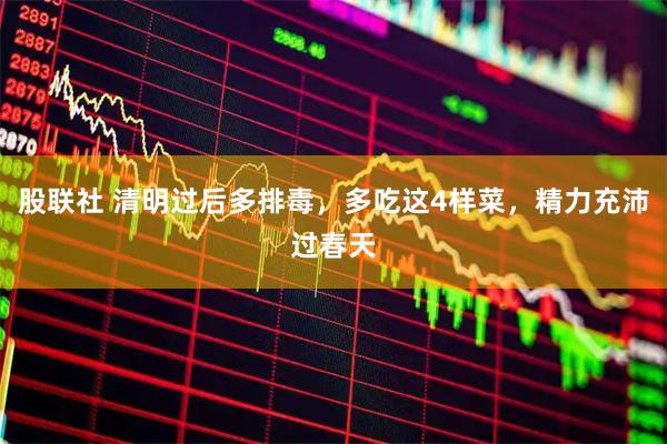 股联社 清明过后多排毒，多吃这4样菜，精力充沛过春天