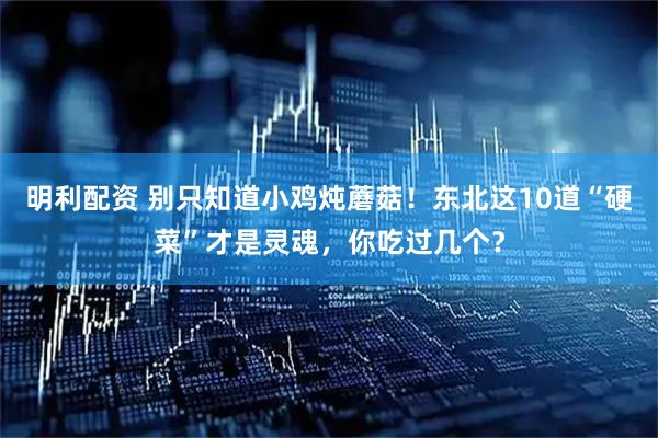 明利配资 别只知道小鸡炖蘑菇！东北这10道“硬菜”才是灵魂，你吃过几个？