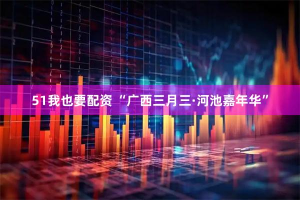 51我也要配资 “广西三月三·河池嘉年华”