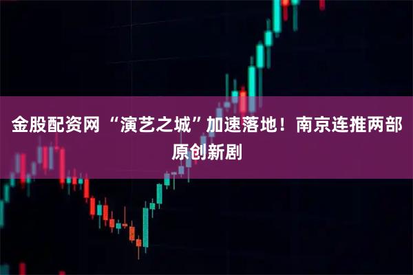 金股配资网 “演艺之城”加速落地！南京连推两部原创新剧